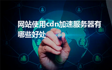 [cdn加速服务器]网站使用cdn加速服务器有哪些好处