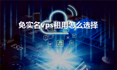 [免实名vps]免实名vps租用怎么选择