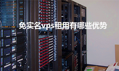 [免实名vps]免实名vps租用有哪些优势
