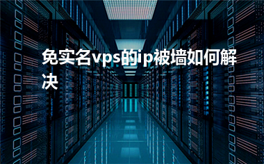 [免实名vps]免实名vps的ip被墙如何解决
