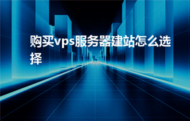 [vps服务器]购买vps服务器建站怎么选择